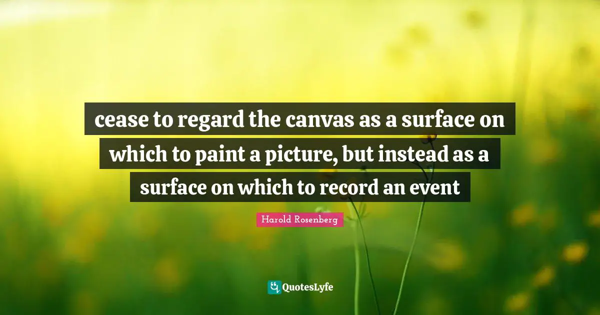 cease to regard the canvas as a surface on which to paint a picture, but instead as a surface on which to record an event