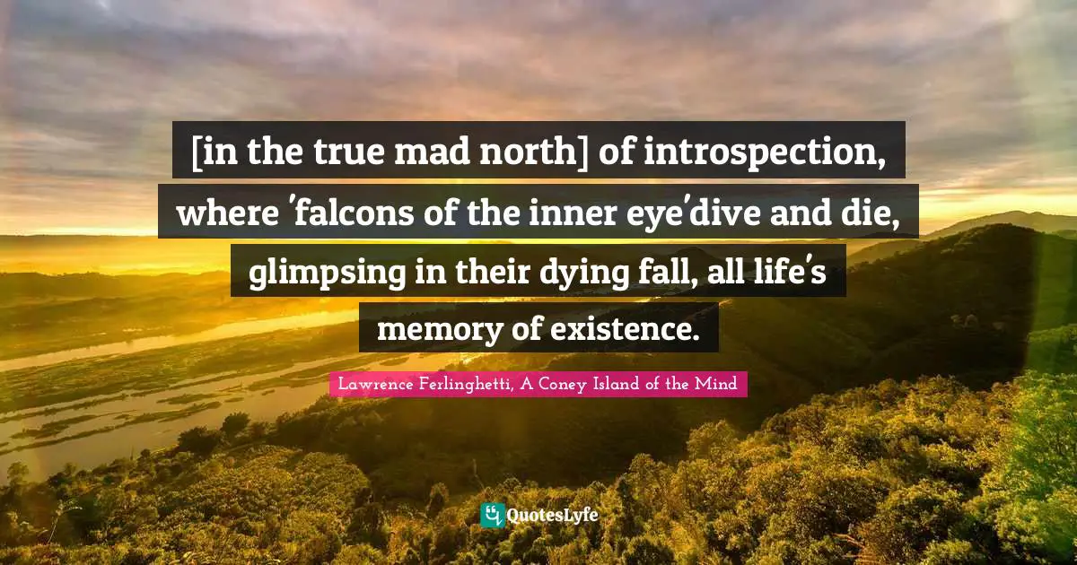 Lawrence Ferlinghetti Quotes: "[in the true mad north] of introspection, where 'falcons of the inner eye'dive and die, glimpsing in their dying fall, all life's memory of existence."