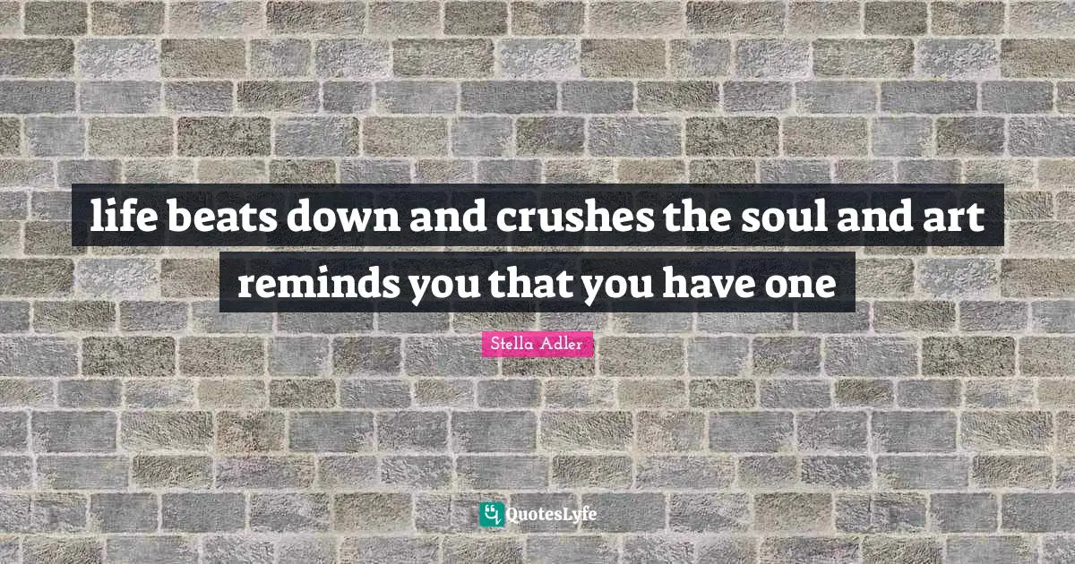 life beats down and crushes the soul and art reminds you that you have one