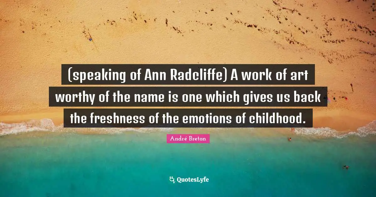 (speaking of Ann Radcliffe) A work of art worthy of the name is one which gives us back the freshness of the emotions of childhood.