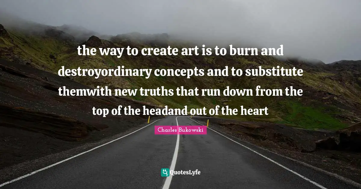 the way to create art is to burn and destroyordinary concepts and to substitute themwith new truths that run down from the top of the headand out of the heart