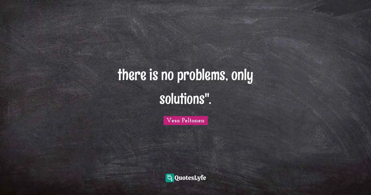 there is no problems, only solutions".