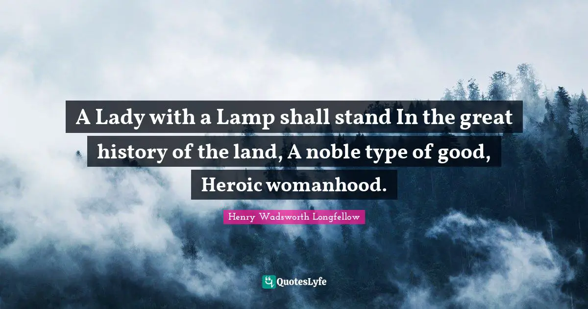 Lamps Quotes: "A Lady with a Lamp shall stand In the great history of the land, A noble type of good, Heroic womanhood."