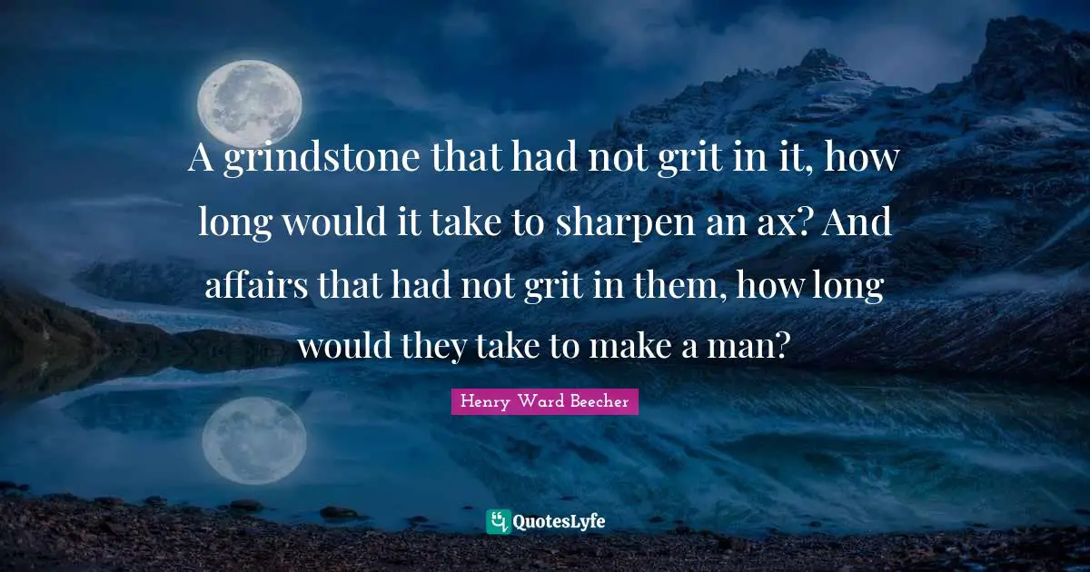 Grit Quotes: "A grindstone that had not grit in it, how long would it take to sharpen an ax? And affairs that had not grit in them, how long would they take to make a man?"