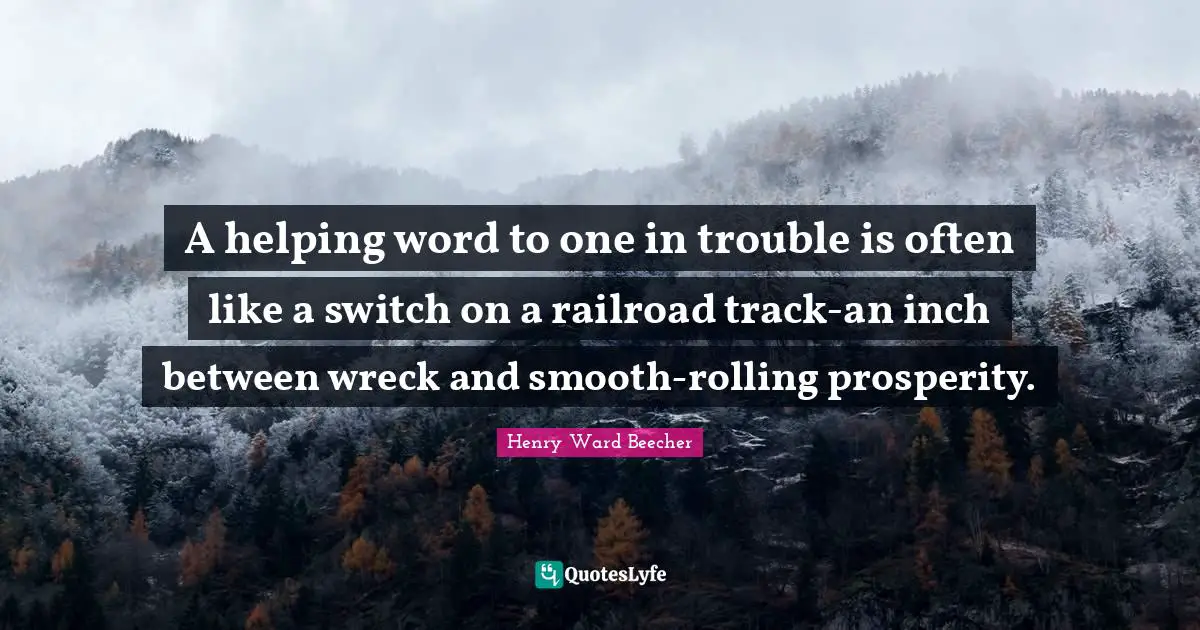 Track Quotes: "A helping word to one in trouble is often like a switch on a railroad track-an inch between wreck and smooth-rolling prosperity."