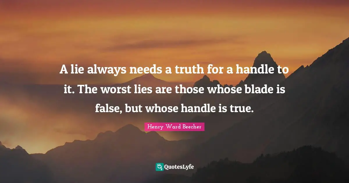 A lie always needs a truth for a handle to it. The worst lies are those whose blade is false, but whose handle is true.