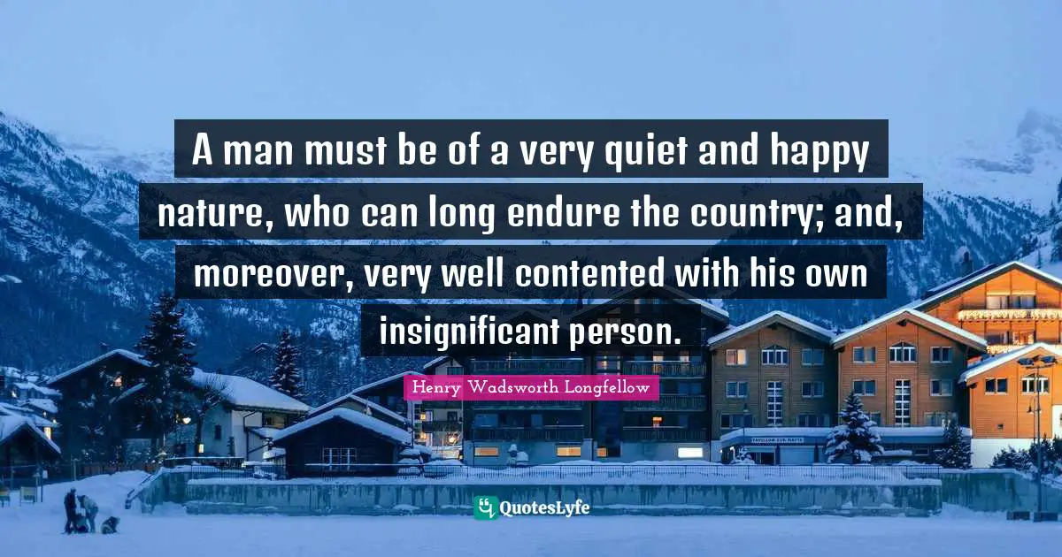 A man must be of a very quiet and happy nature, who can long endure the country; and, moreover, very well contented with his own insignificant person.