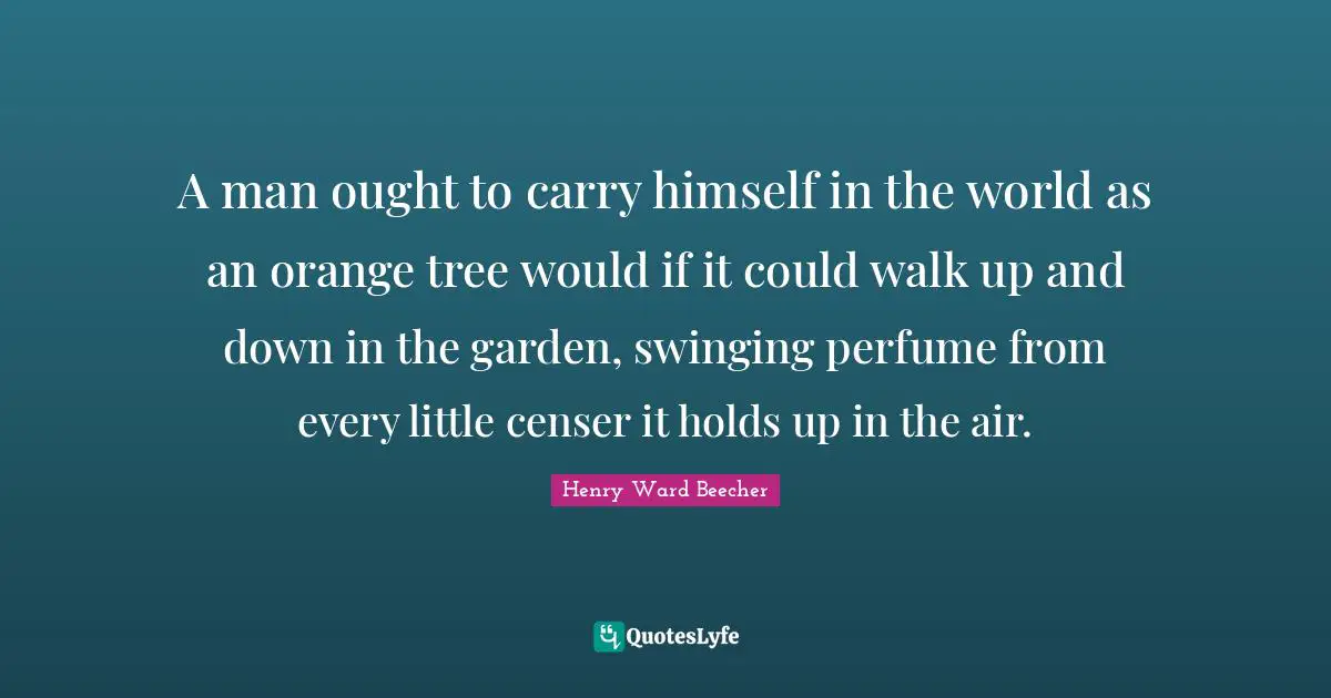 A man ought to carry himself in the world as an orange tree would if it could walk up and down in the garden, swinging perfume from every little censer it holds up in the air.