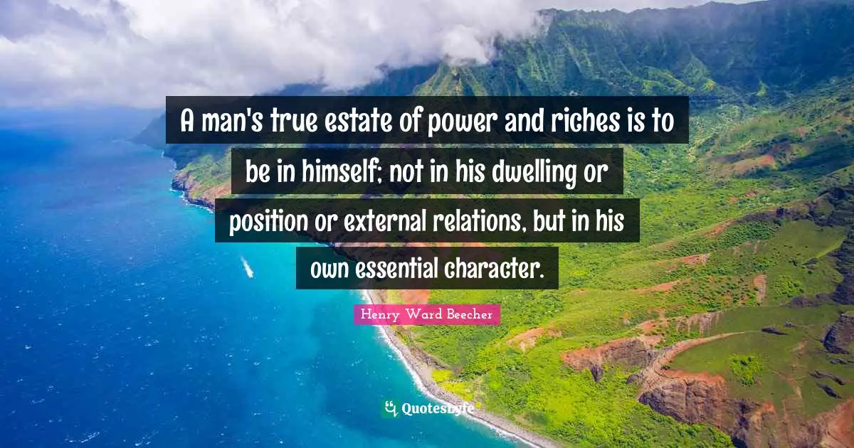 A man's true estate of power and riches is to be in himself; not in his dwelling or position or external relations, but in his own essential character.