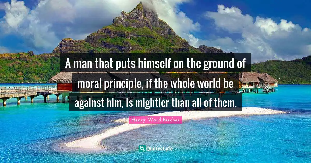 A man that puts himself on the ground of moral principle, if the whole world be against him, is mightier than all of them.