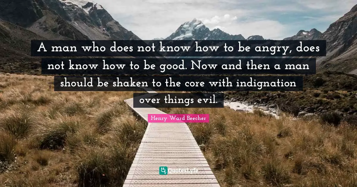 A man who does not know how to be angry, does not know how to be good. Now and then a man should be shaken to the core with indignation over things evil.