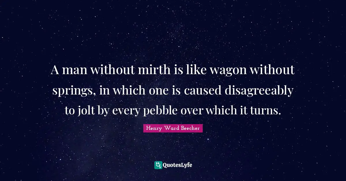 A man without mirth is like wagon without springs, in which one is caused disagreeably to jolt by every pebble over which it turns.