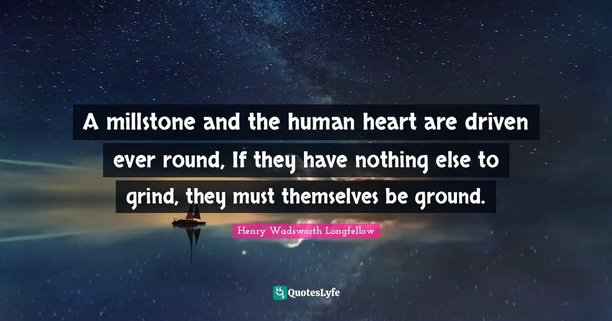 A millstone and the human heart are driven ever round, If they have nothing else to grind, they must themselves be ground.