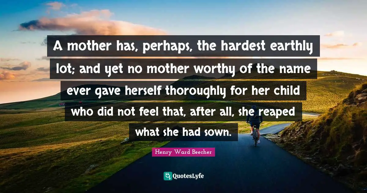 A mother has, perhaps, the hardest earthly lot; and yet no mother worthy of the name ever gave herself thoroughly for her child who did not feel that, after all, she reaped what she had sown.