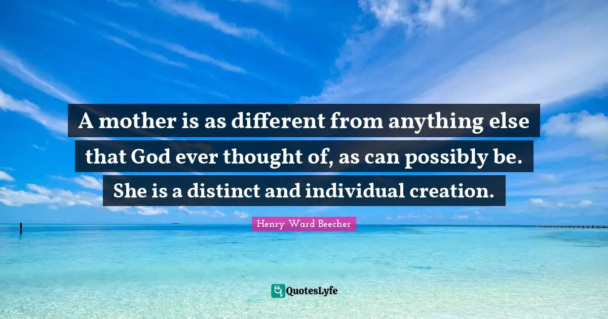 A mother is as different from anything else that God ever thought of, as can possibly be. She is a distinct and individual creation.