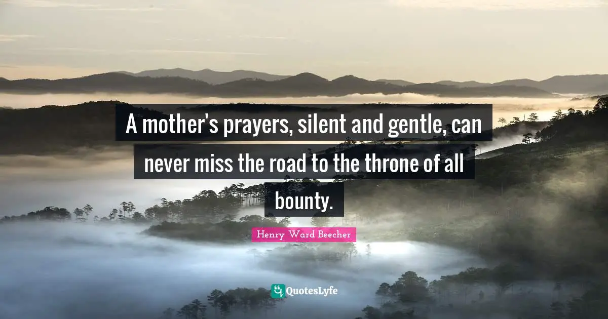 A mother's prayers, silent and gentle, can never miss the road to the throne of all bounty.