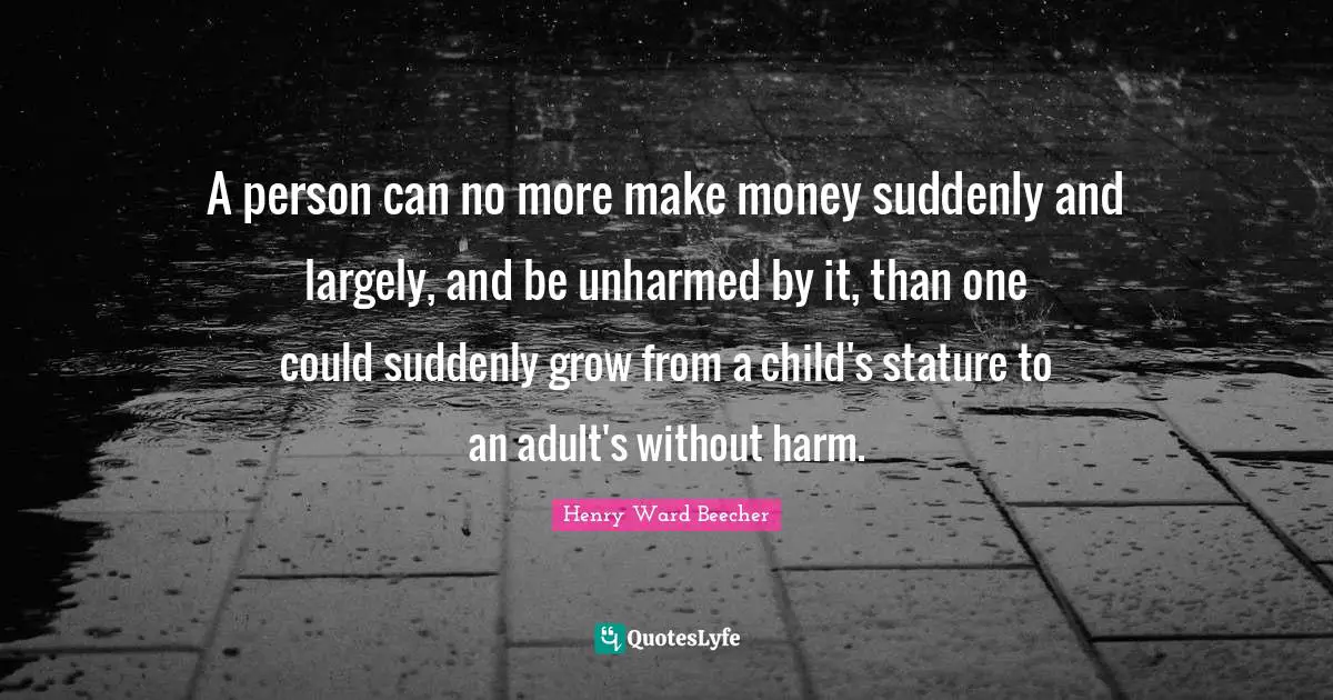 A person can no more make money suddenly and largely, and be unharmed by it, than one could suddenly grow from a child's stature to an adult's without harm.