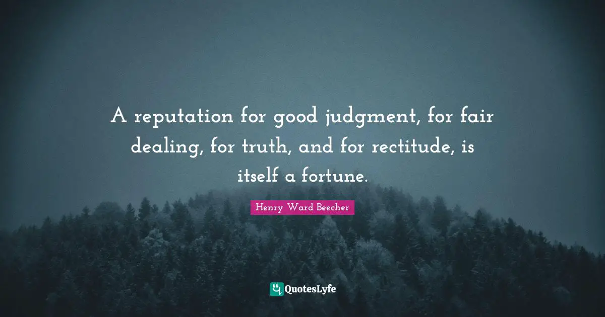 A reputation for good judgment, for fair dealing, for truth, and for rectitude, is itself a fortune.