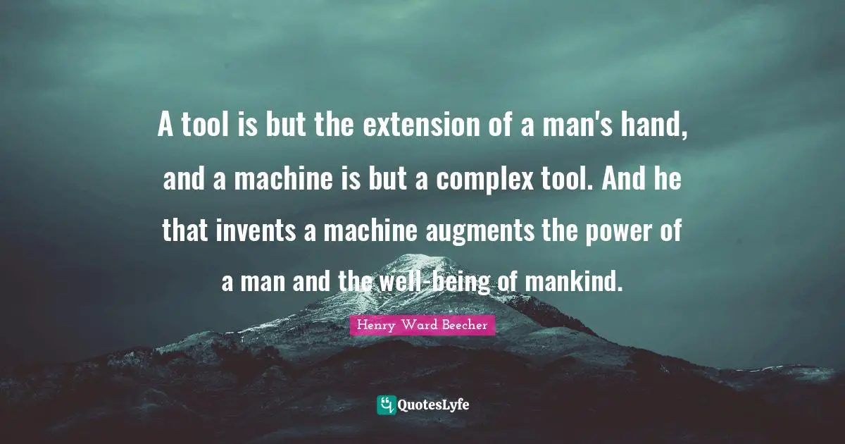 Henry Ward Beecher Quotes: "A tool is but the extension of a man's hand, and a machine is but a complex tool. And he that invents a machine augments the power of a man and the well-being of mankind."
