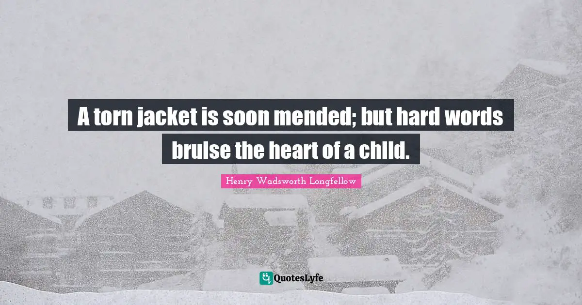 Henry Wadsworth Longfellow Quotes: A torn jacket is soon mended; but hard words bruise the heart of a child.