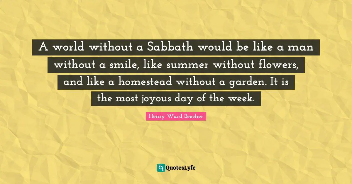 Henry Ward Beecher Quotes: "A world without a Sabbath would be like a man without a smile, like summer without flowers, and like a homestead without a garden. It is the most joyous day of the week."