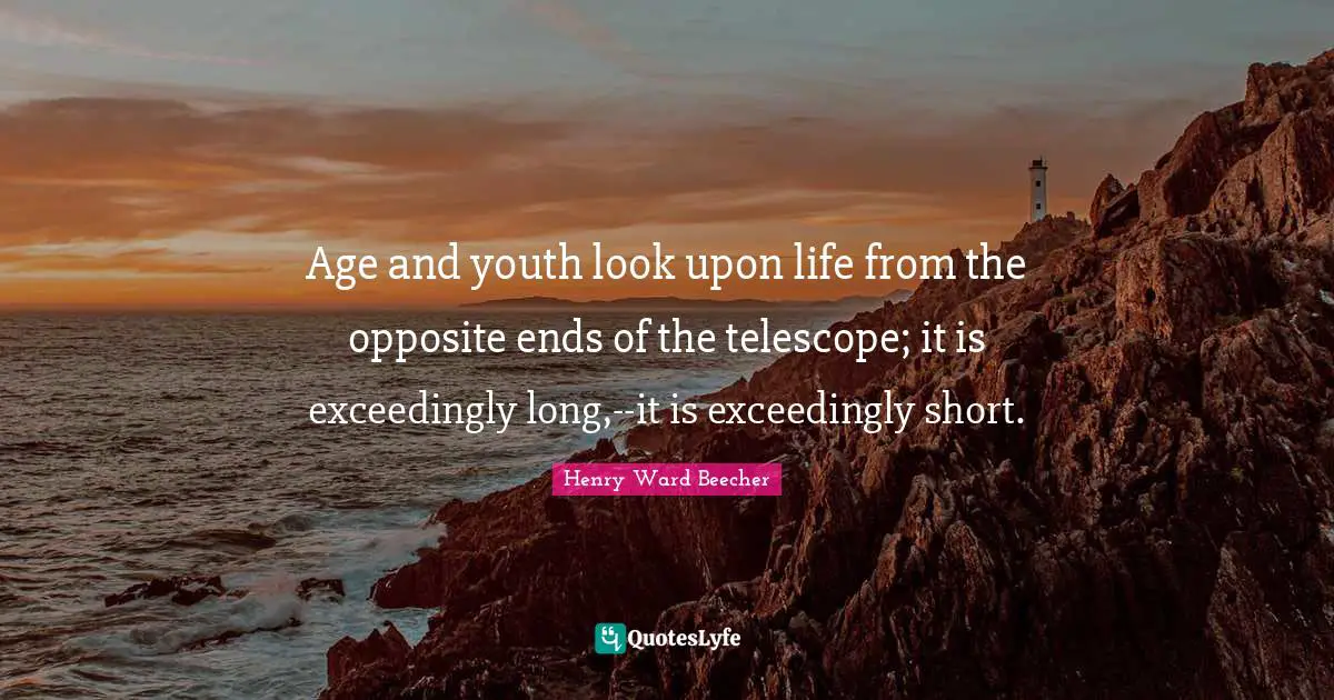 Age and youth look upon life from the opposite ends of the telescope; it is exceedingly long,--it is exceedingly short.