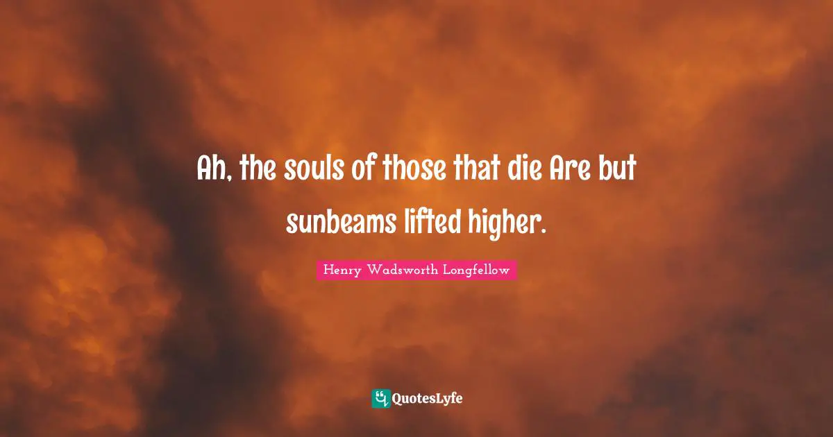 Ah, the souls of those that die Are but sunbeams lifted higher.