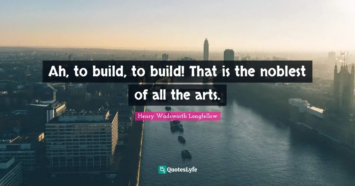 Ah, to build, to build! That is the noblest of all the arts.
