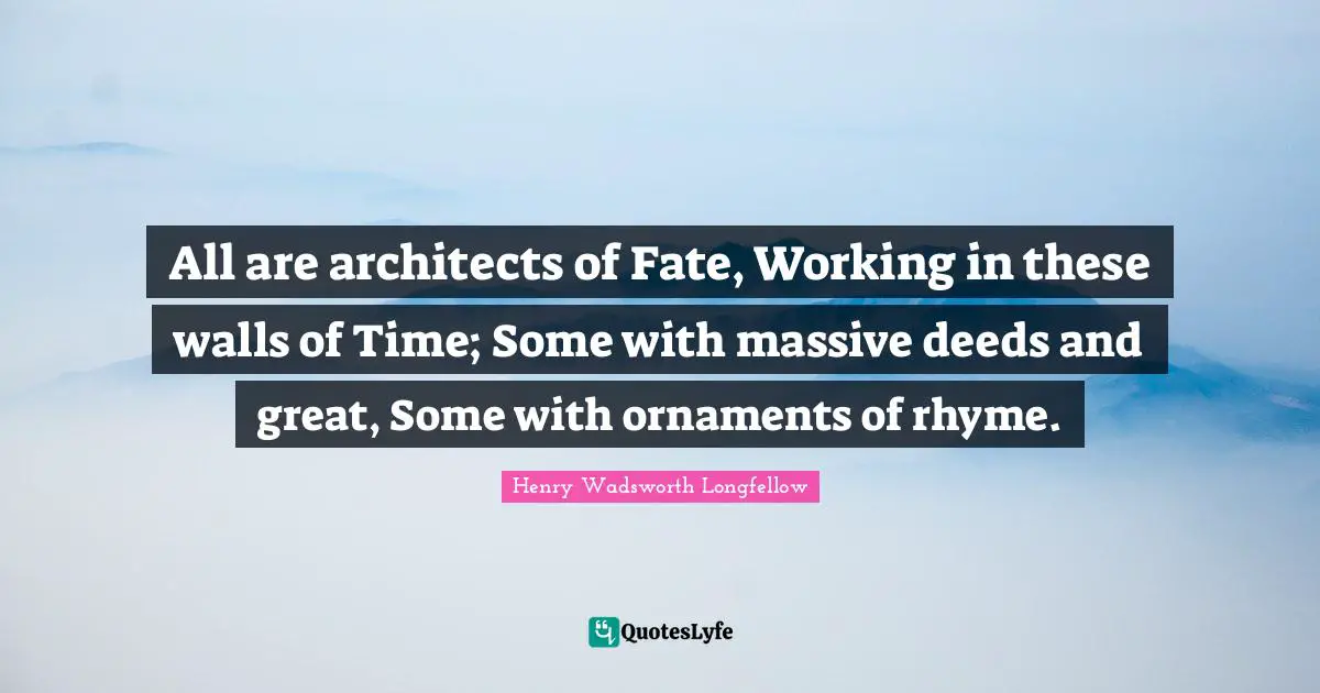 All are architects of Fate, Working in these walls of Time; Some with massive deeds and great, Some with ornaments of rhyme.