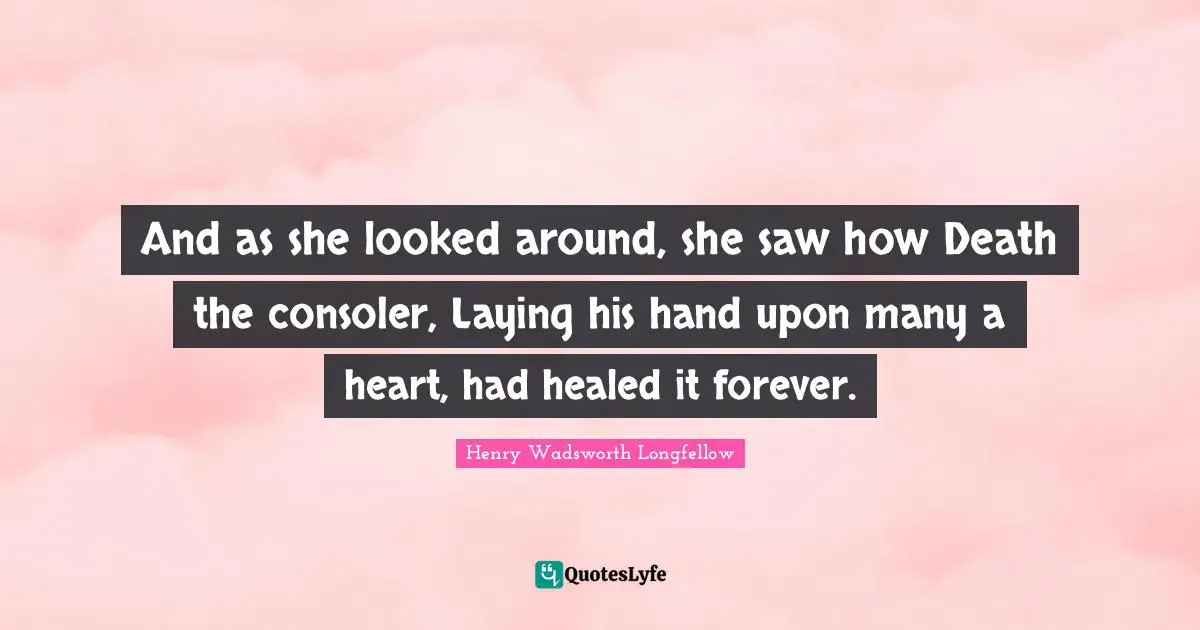 And as she looked around, she saw how Death the consoler, Laying his hand upon many a heart, had healed it forever.
