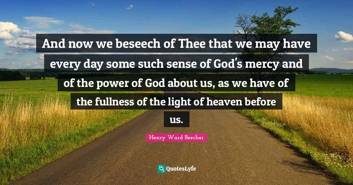 And now we beseech of Thee that we may have every day some such sense of God's mercy and of the power of God about us, as we have of the fullness of the light of heaven before us.