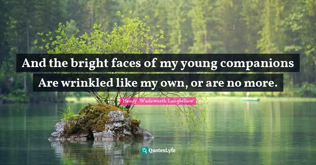 And the bright faces of my young companions Are wrinkled like my own, or are no more.