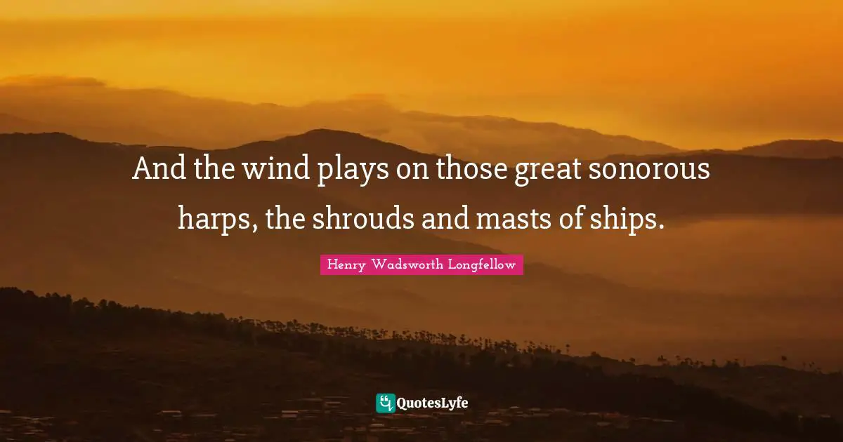 Ships Quotes: "And the wind plays on those great sonorous harps, the shrouds and masts of ships."