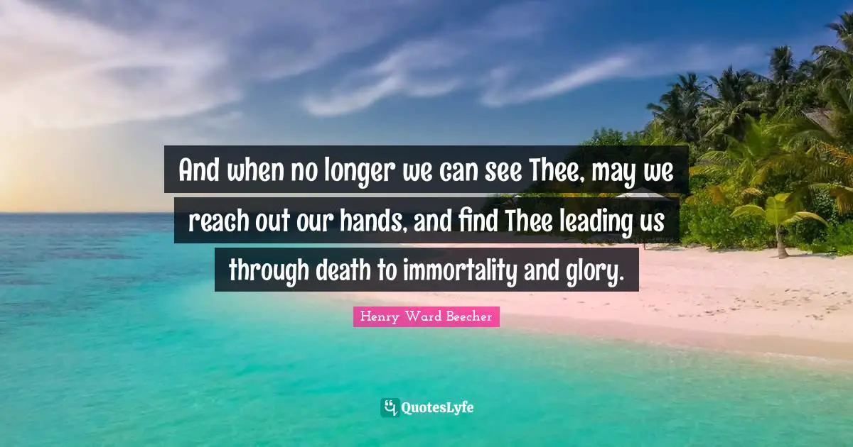 And when no longer we can see Thee, may we reach out our hands, and find Thee leading us through death to immortality and glory.