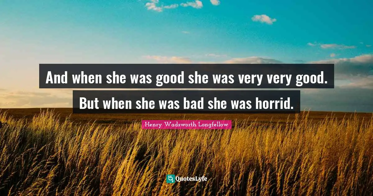 And when she was good she was very very good. But when she was bad she was horrid.