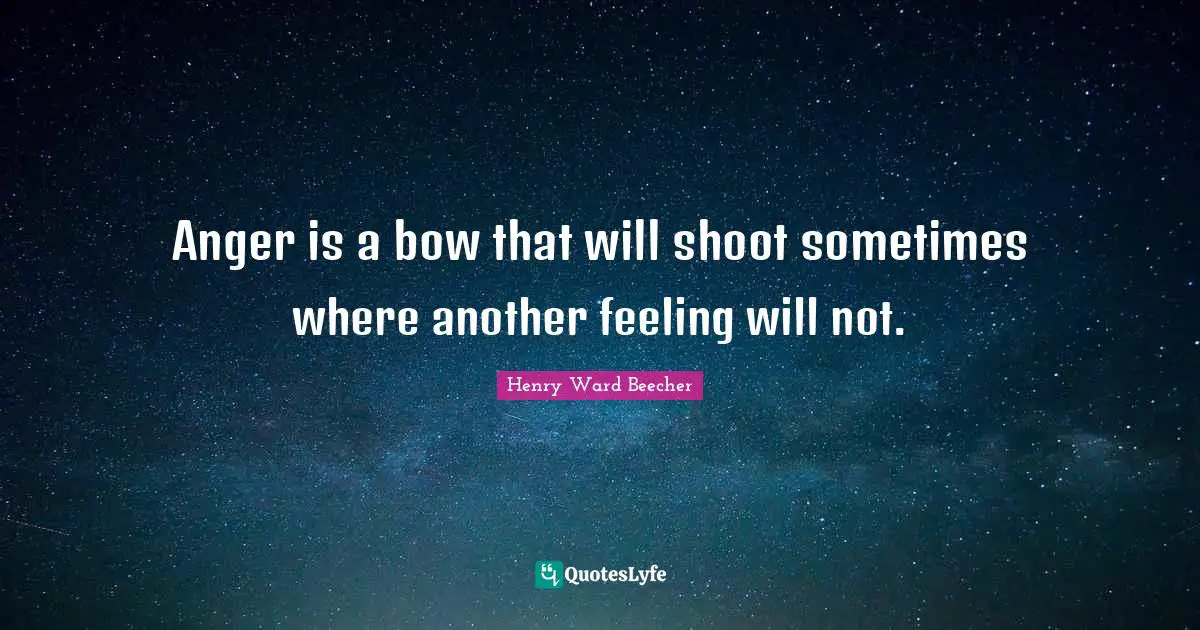 Anger is a bow that will shoot sometimes where another feeling will not.