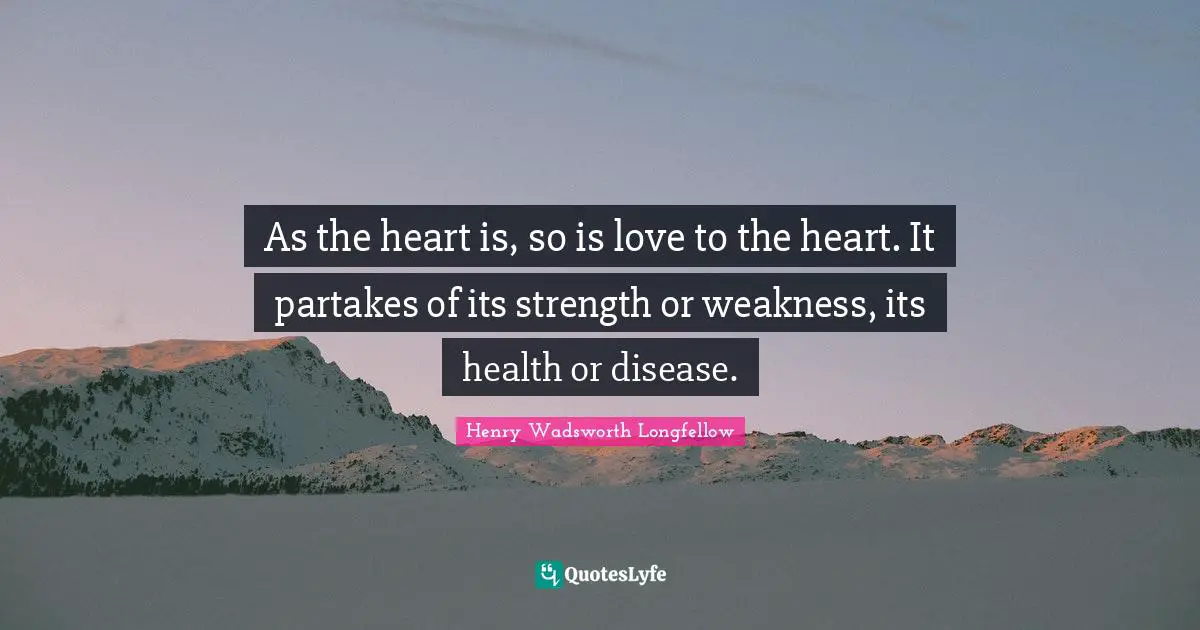 As the heart is, so is love to the heart. It partakes of its strength or weakness, its health or disease.