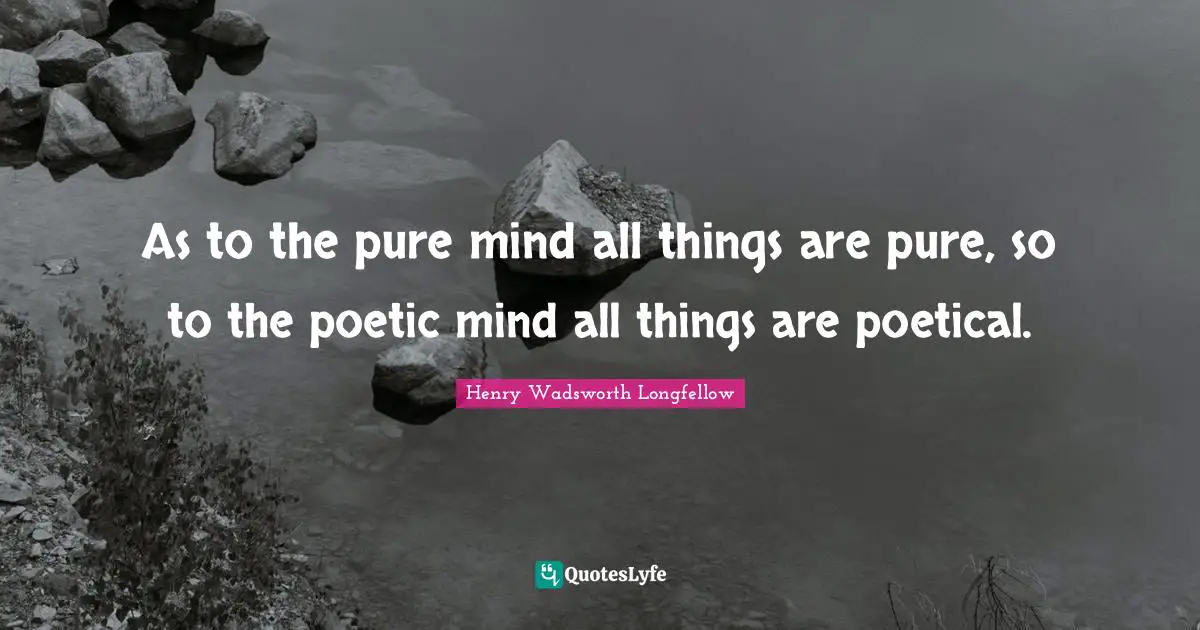 As to the pure mind all things are pure, so to the poetic mind all things are poetical.