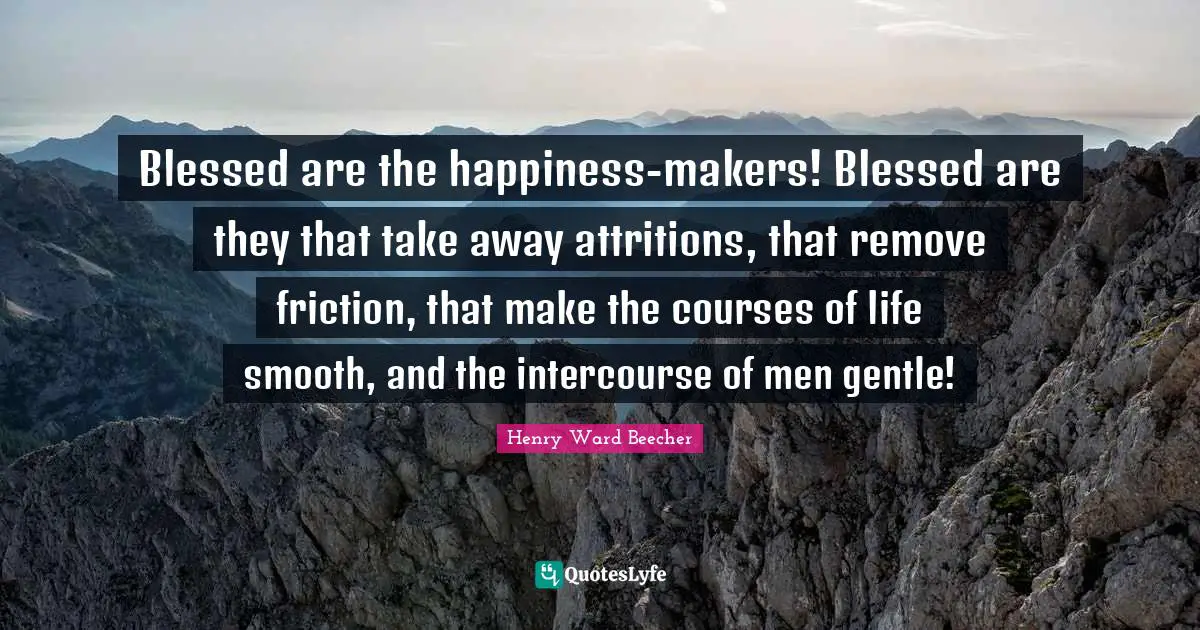 Friction Quotes: "Blessed are the happiness-makers! Blessed are they that take away attritions, that remove friction, that make the courses of life smooth, and the intercourse of men gentle!"