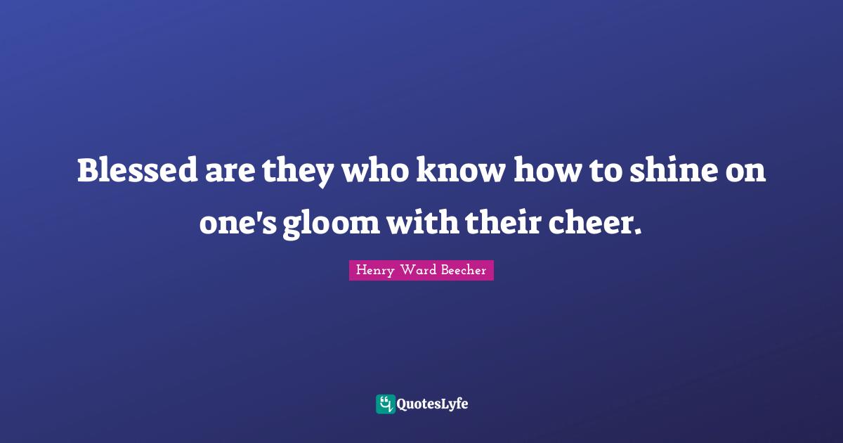 Henry Ward Beecher Quotes: "Blessed are they who know how to shine on one's gloom with their cheer."