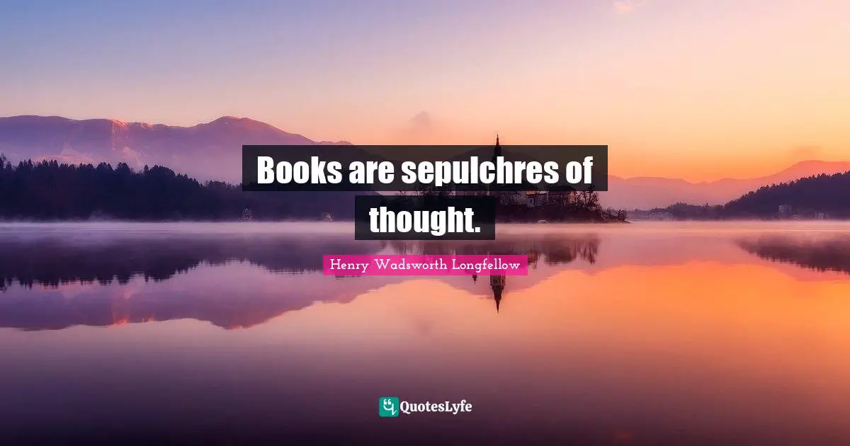 Books are sepulchres of thought.