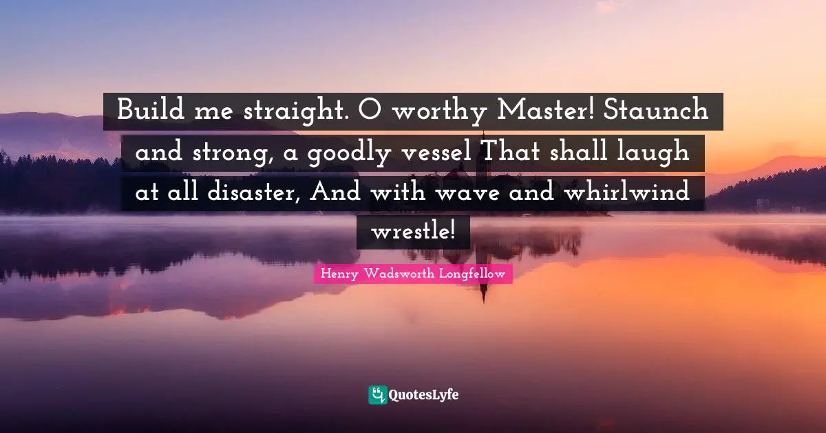 Vessel Quotes: "Build me straight. O worthy Master! Staunch and strong, a goodly vessel That shall laugh at all disaster, And with wave and whirlwind wrestle!"