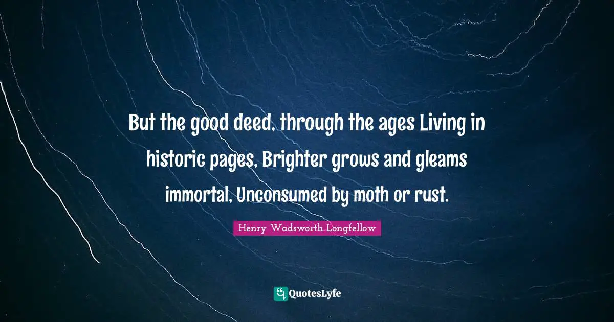 Rust Quotes: "But the good deed, through the ages Living in historic pages, Brighter grows and gleams immortal, Unconsumed by moth or rust."