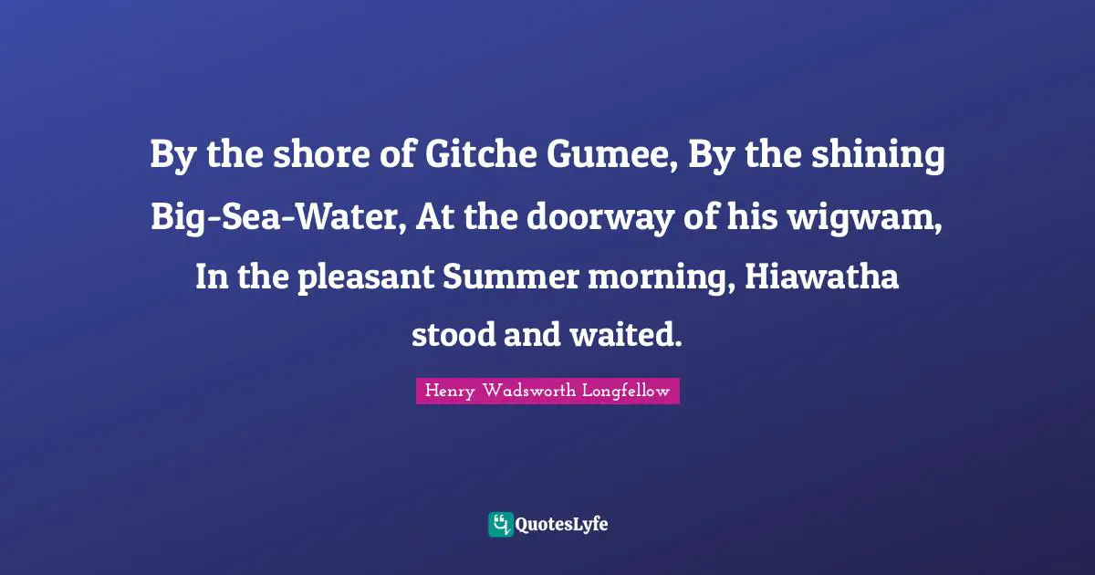 By the shore of Gitche Gumee, By the shining Big-Sea-Water, At the doorway of his wigwam, In the pleasant Summer morning, Hiawatha stood and waited.