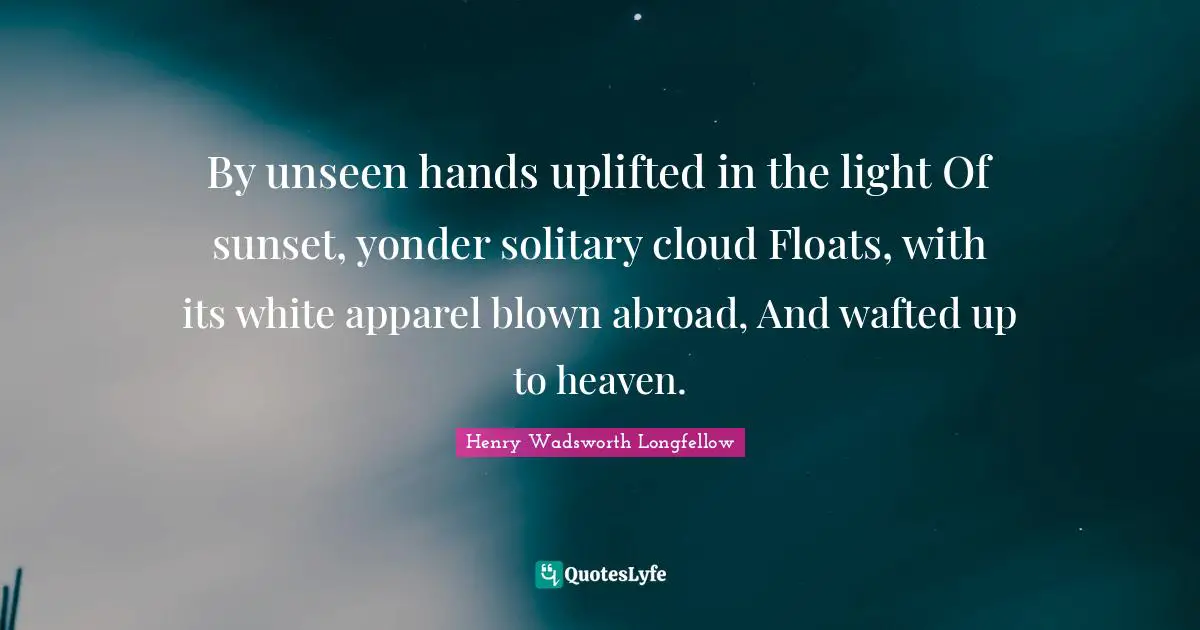 By unseen hands uplifted in the light Of sunset, yonder solitary cloud Floats, with its white apparel blown abroad, And wafted up to heaven.
