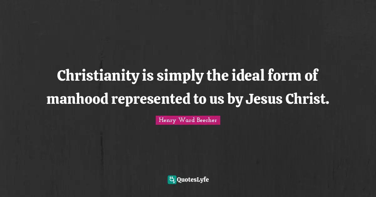 Christianity is simply the ideal form of manhood represented to us by Jesus Christ.
