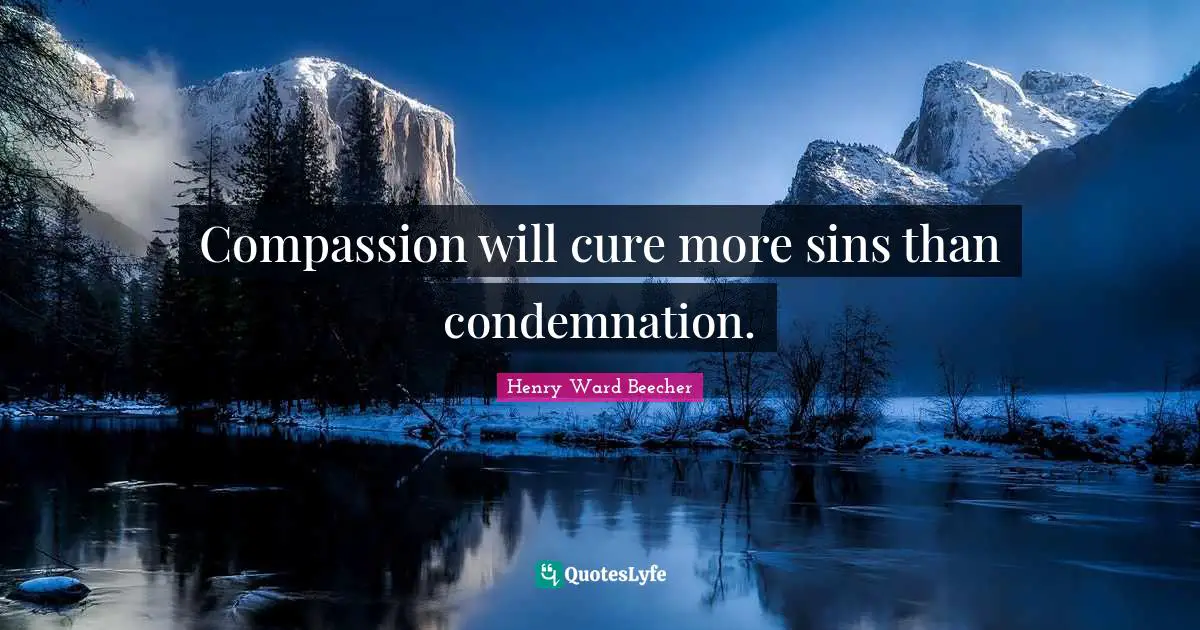 Compassion will cure more sins than condemnation.