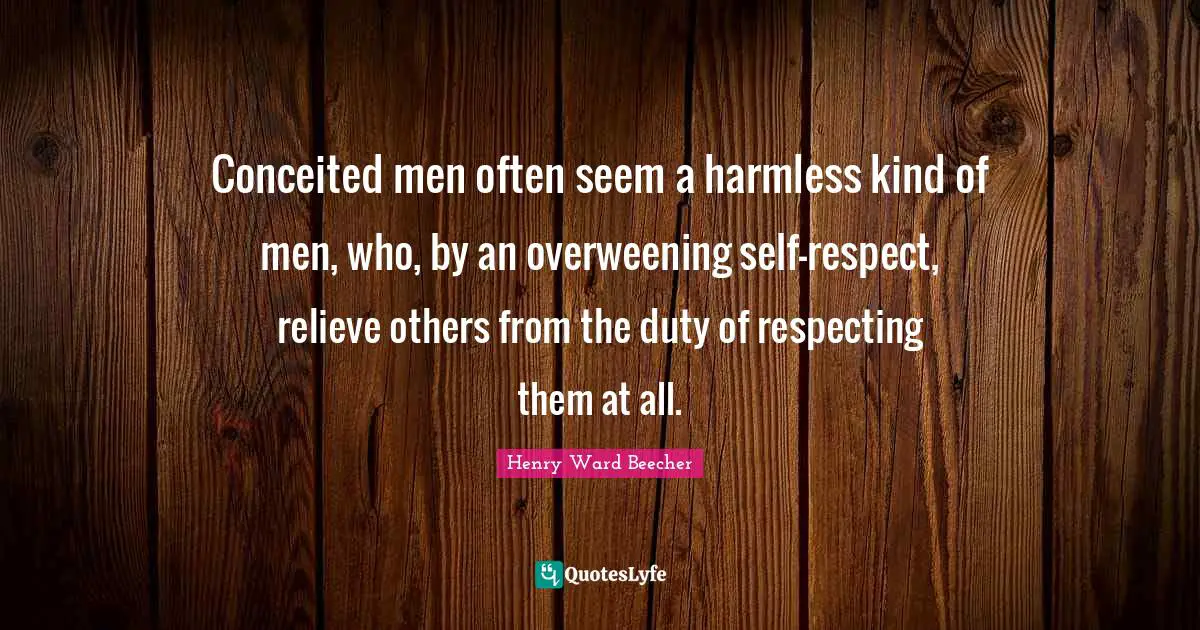 Conceited men often seem a harmless kind of men, who, by an overweening self-respect, relieve others from the duty of respecting them at all.