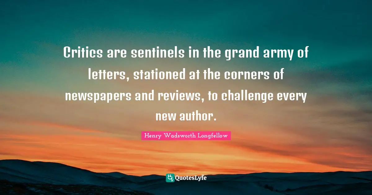 Letters Quotes: "Critics are sentinels in the grand army of letters, stationed at the corners of newspapers and reviews, to challenge every new author."
