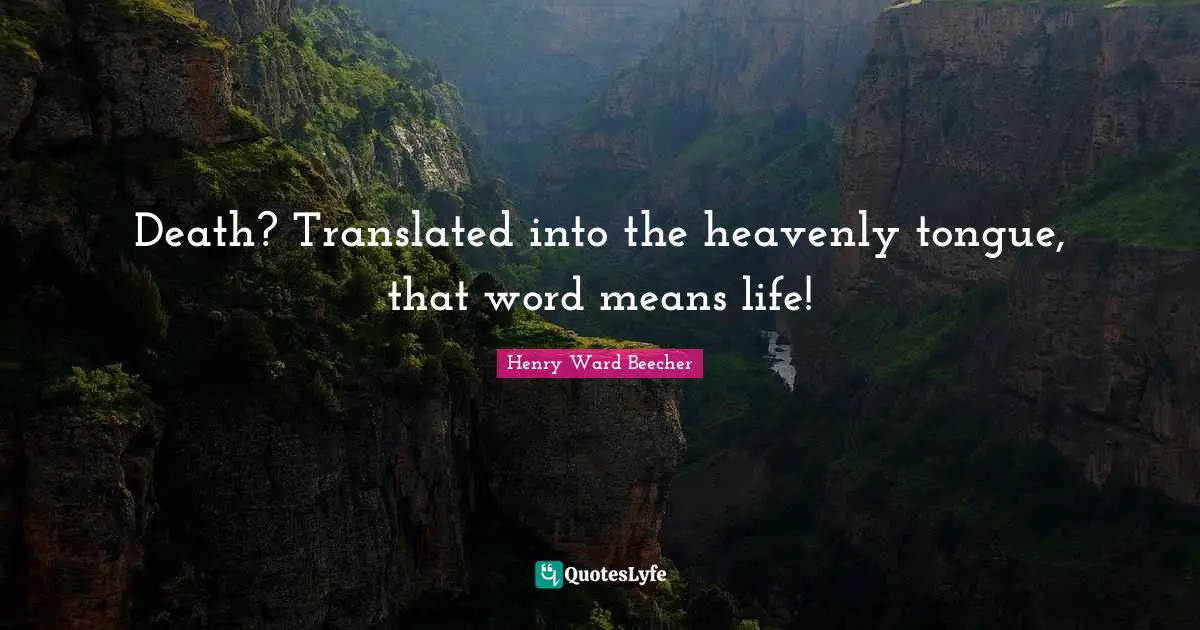 Death? Translated into the heavenly tongue, that word means life!